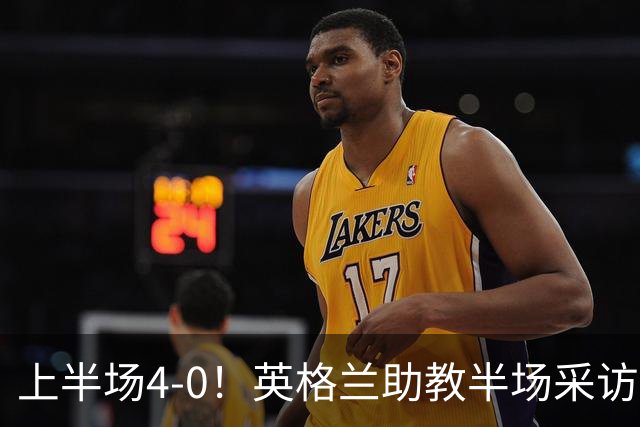 上半场4-0！英格兰助教半场采访时激动落泪：我为球员们感到自豪