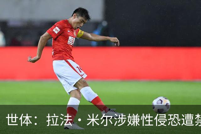 世体：拉法·米尔涉嫌性侵恐遭禁赛，塞维利亚面临注册难题