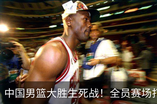 中国男篮大胜生死战！全员赛场打分曝光，赛后4人高分，3人不及格