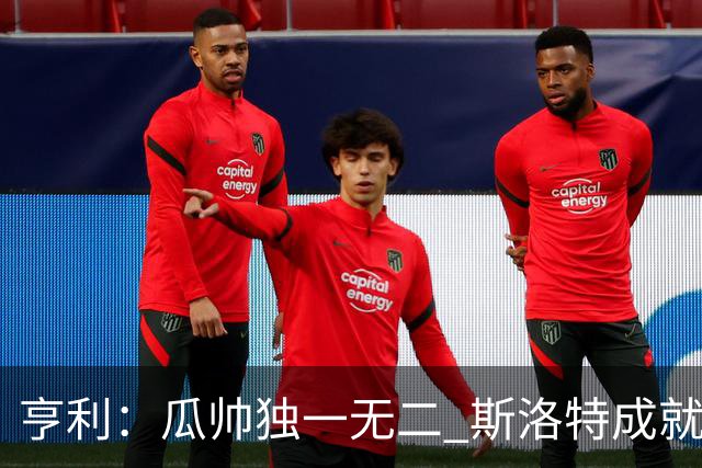 亨利：瓜帅独一无二 斯洛特成就不容抹杀；戈登能在巴萨大放异彩