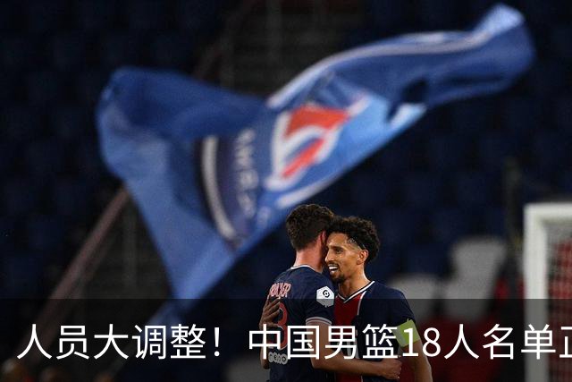 人员大调整！中国男篮18人名单正式出炉，3人离队，关键球员即将回归