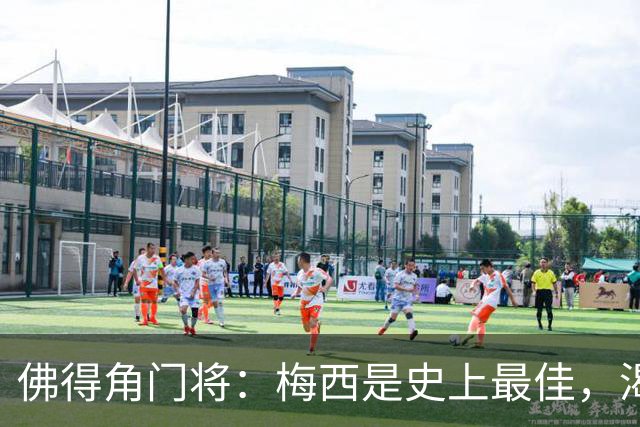 佛得角门将：梅西是史上最佳，渴望和他交手，说不定还能换到球衣