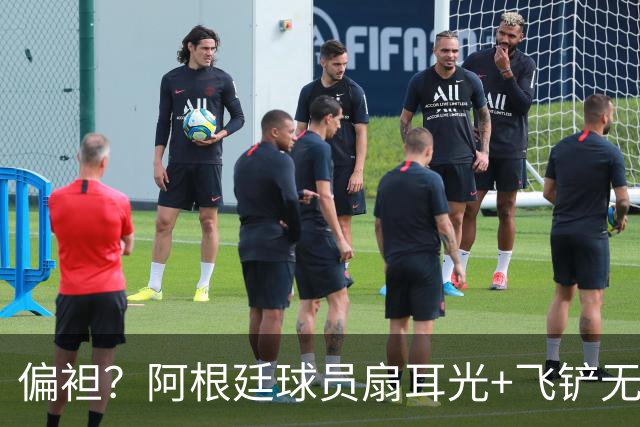 偏袒？阿根廷球员扇耳光+飞铲无牌 罗梅罗疑似连场逃黄