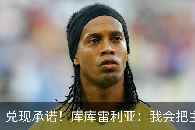 兑现承诺！库库雷利亚：我会把主教练的头像纹在身上