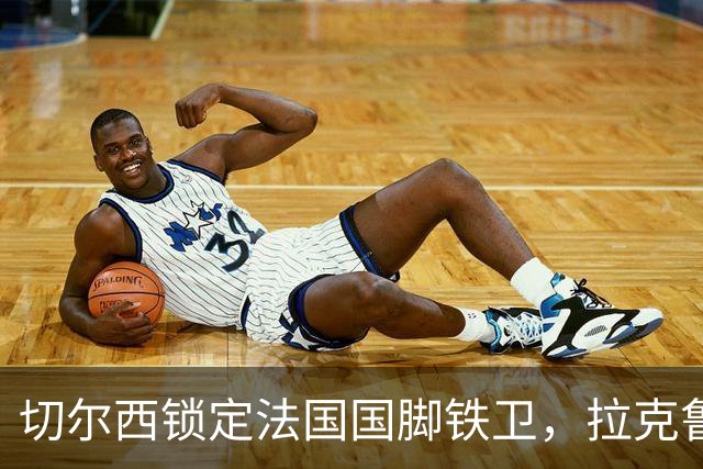 切尔西锁定法国国脚铁卫，拉克鲁瓦六年长约镇守蓝桥，阿隆索补全防线