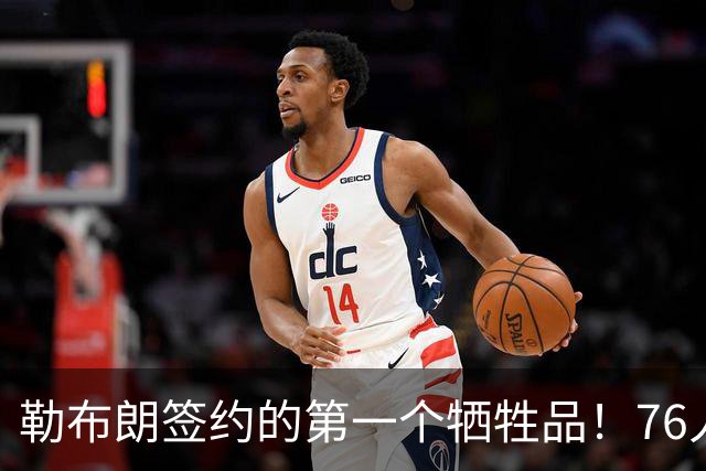 勒布朗签约的第一个牺牲品！76人裁掉了手握非保障合同的后场新星
