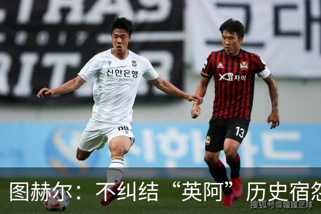 图赫尔：不纠结“英阿”历史宿怨 对比赛充满渴望