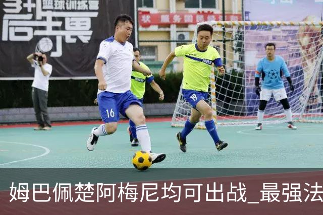 姆巴佩楚阿梅尼均可出战 最强法国亟待复仇西班牙登基