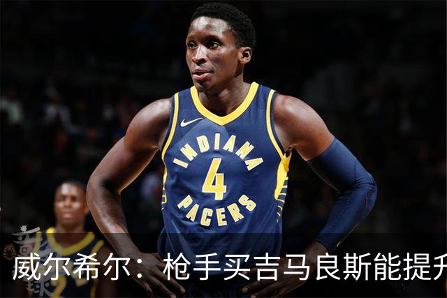 威尔希尔：枪手买吉马良斯能提升厚度，签维尼修斯更是强力宣言