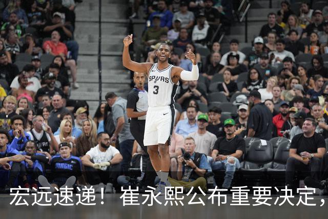 宏远速递！崔永熙公布重要决定，徐昕向男篮请假，徐杰正式归队