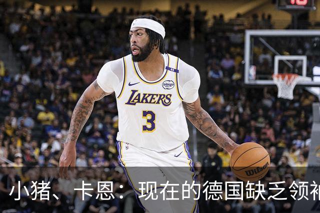小猪、卡恩：现在的德国缺乏领袖，否则不会2次小组出局＋1次16强