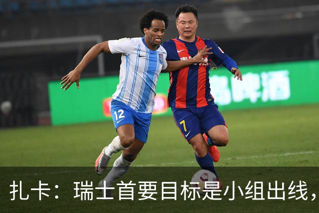 扎卡：瑞士首要目标是小组出线，不认为这将是我的最后一届世界杯