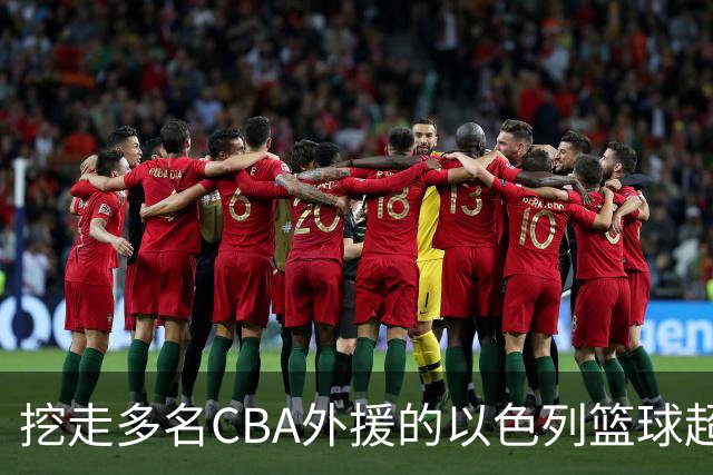 挖走多名CBA外援的以色列篮球超级联赛是什么水平的联赛？-CBA-CBA专区-虎扑社区