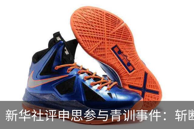 新华社评申思参与青训事件：斩断禁足者再“插足”的陈仓暗道