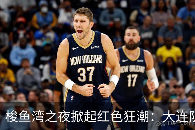 梭鱼湾之夜掀起红色狂潮：大连队四球大捷 铁血精神铸就完胜