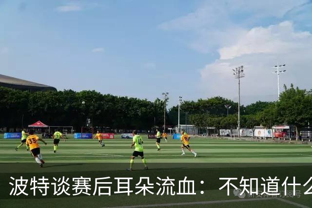 波特谈赛后耳朵流血：不知道什么情况，被人抓了还是咬了一下