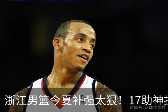 浙江男篮今夏补强太狠！17助神控加盟，争冠只差最后一步？