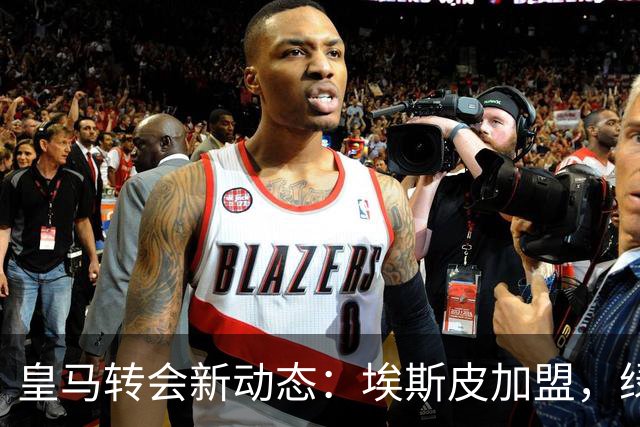 皇马转会新动态：埃斯皮加盟，绿茵场迎来新挑战！