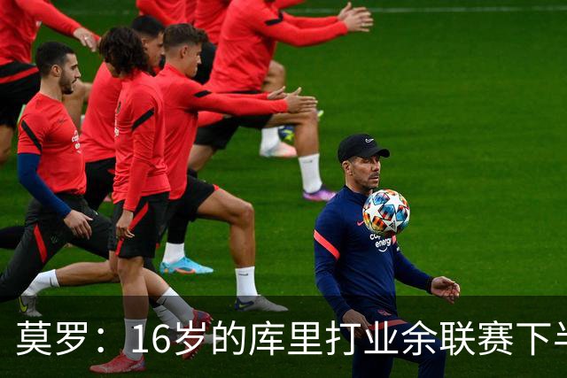 莫罗：16岁的库里打业余联赛下半场砍45分 上半场他还三不沾呢