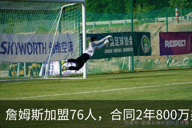 詹姆斯加盟76人，合同2年800万美元