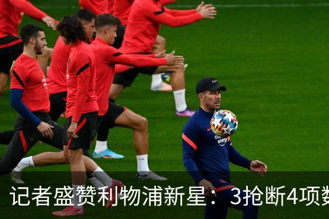 记者盛赞利物浦新星：3抢断4项数据全场最高，他或许已准备好留队