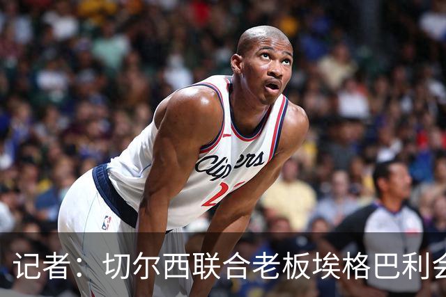 记者：切尔西联合老板埃格巴利会见柔佛王储，讨论合作
