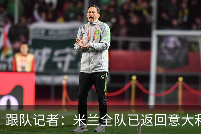 跟队记者：米兰全队已返回意大利；阿莫林将和卡尔迪纳莱会谈