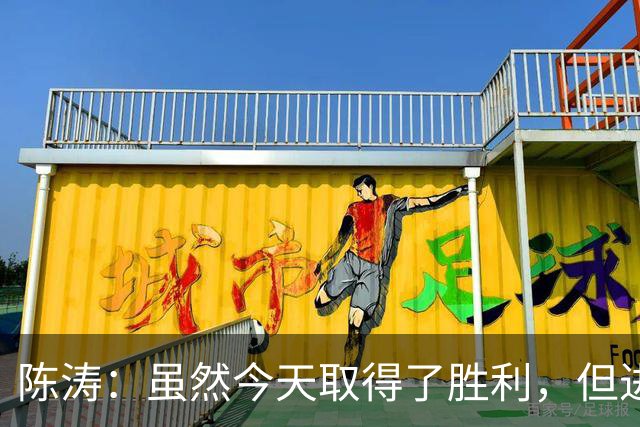 陈涛：虽然今天取得了胜利，但进攻端还没能做到最好