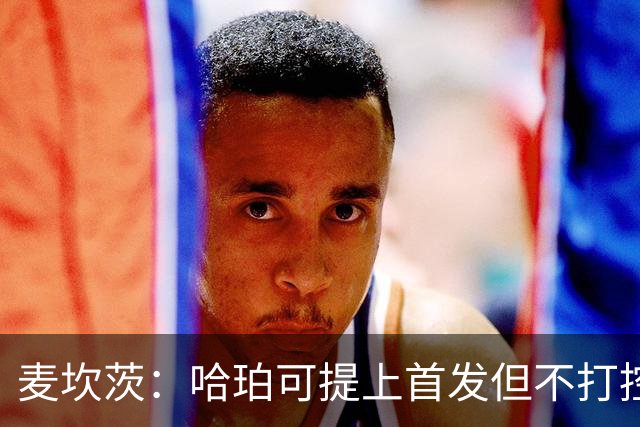 麦坎茨：哈珀可提上首发但不打控卫 建议马刺留福克斯打五小