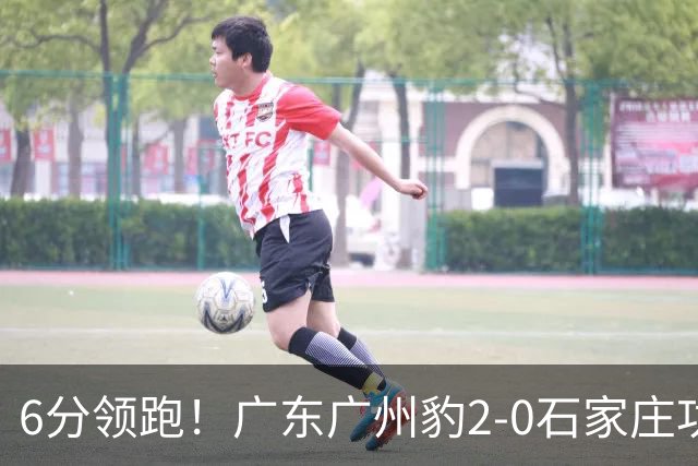 6分领跑！广东广州豹2-0石家庄功夫 尼康候煜相互传射建功