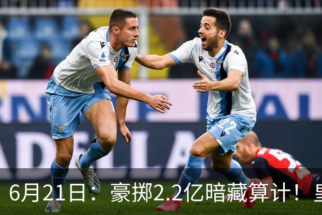 6月21日：豪掷2.2亿暗藏算计！皇马声东击西布局，奥利塞成西甲争冠关键落子