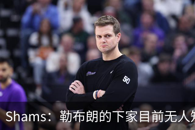 Shams：勒布朗的下家目前无人知晓 勇士仍可能用巴特勒换浓眉